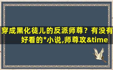 穿成黑化徒儿的反派师尊？有没有好看的耽美小说,师尊攻×徒弟受 甜的无虐的,求